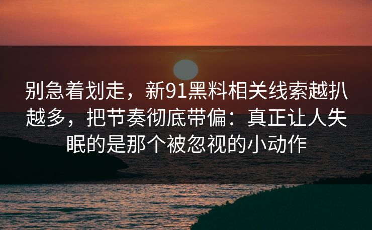 别急着划走,新91黑料相关线索越扒越多,把节奏彻底带偏:真正让人失眠的是那个被忽视的小动作 别急着划走,新91黑料相关线索越扒越多,把节奏彻底带偏:真正让人失眠的是那个被忽视的小动作