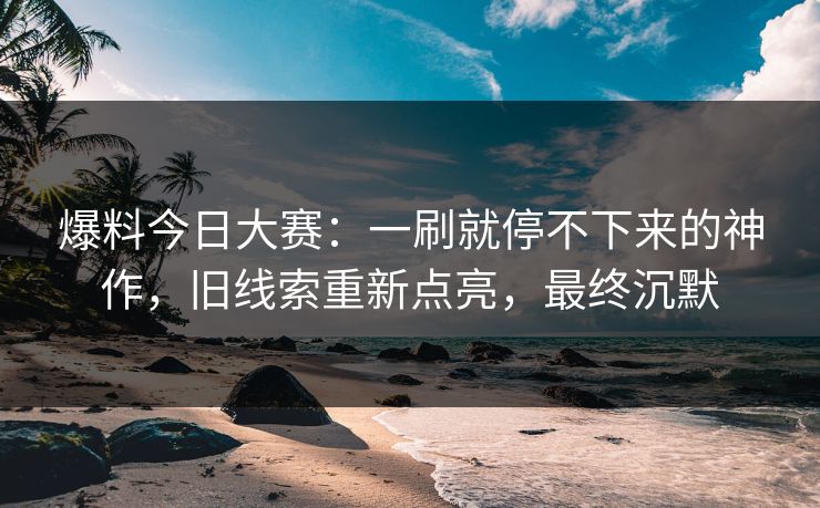 爆料今日大赛：一刷就停不下来的神作，旧线索重新点亮，最终沉默