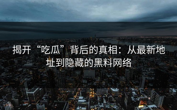 揭开“吃瓜”背后的真相：从最新地址到隐藏的黑料网络