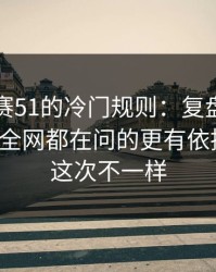 每日大赛51的冷门规则：复盘结论别踩雷，全网都在问的更有依据更顺，这次不一样