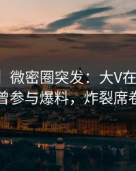 【爆料】微密圈突发：大V在晚高峰间被曝曾参与爆料，炸裂席卷全网