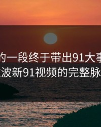 被忽略的一段终于带出91大事件线路这波新91视频的完整脉络