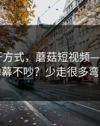 正确打开方式，蘑菇短视频——如何看弹幕不吵？少走很多弯路