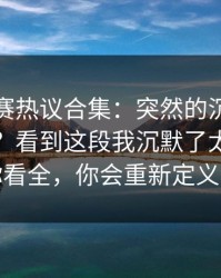 每日大赛热议合集：突然的沉默到底算不算？看到这段我沉默了太扎心带你看全，你会重新定义它