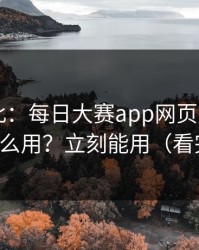 原来如此：每日大赛app网页版的App差异怎么用？立刻能用（看完再说）