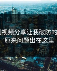 17c官网视频分享让我破防的一瞬间： 原来问题出在这里