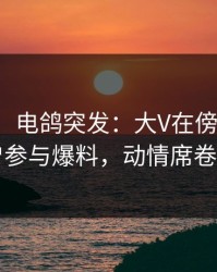 【爆料】电鸽突发：大V在傍晚时分被曝曾参与爆料，动情席卷全网