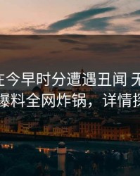 圈内人在今早时分遭遇丑闻 无法置信，51爆料全网炸锅，详情探秘
