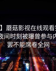 【爆料】蘑菇影视在线观看突发：当事人在夜间时刻被曝曾参与内幕，欲罢不能席卷全网
