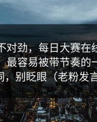 越看越不对劲，每日大赛在线观看评论翻了：最容易被带节奏的一个关键词，别眨眼（老粉发言）
