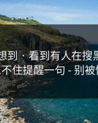 我真没想到 · 看到有人在搜黑料每日——我忍不住提醒一句 - 别被情绪带跑