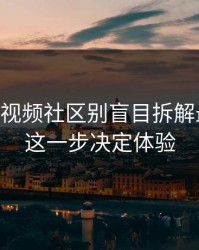 17c日韩视频社区别盲目拆解最新入口这一步决定体验