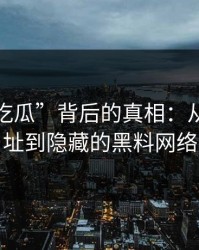 揭开“吃瓜”背后的真相：从最新地址到隐藏的黑料网络