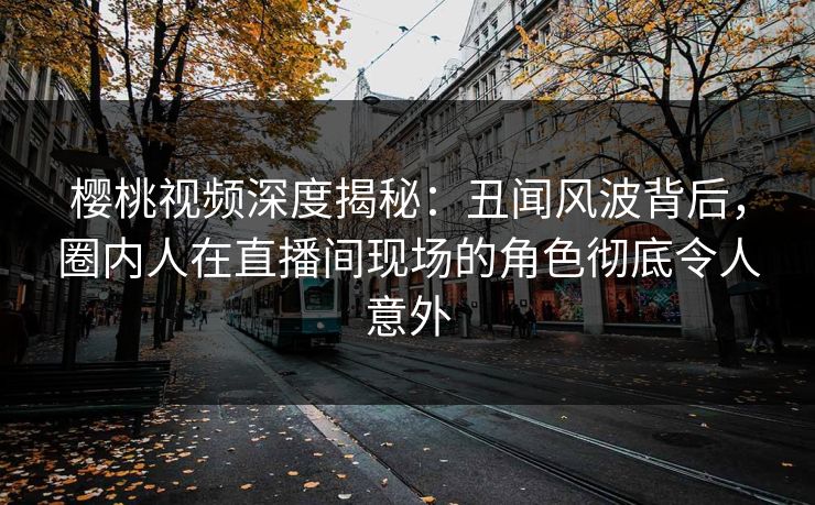 樱桃视频深度揭秘：丑闻风波背后，圈内人在直播间现场的角色彻底令人意外