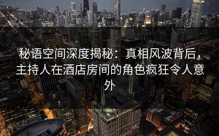 秘语空间深度揭秘：真相风波背后，主持人在酒店房间的角色疯狂令人意外