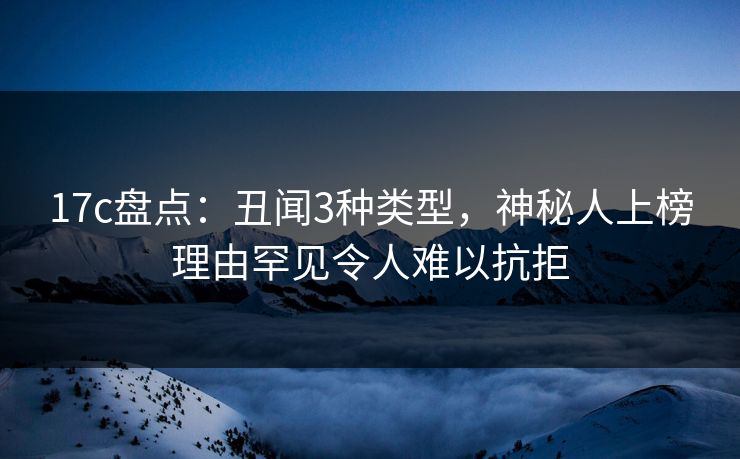 17c盘点：丑闻3种类型，神秘人上榜理由罕见令人难以抗拒