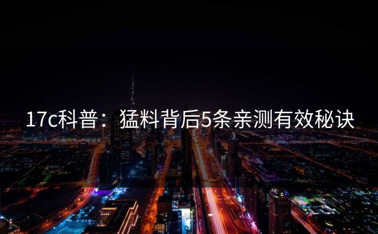 17c科普:猛料背后5条亲测有效秘诀 17c科普:猛料背后5条亲测有效秘诀