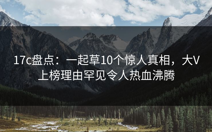 17c盘点:一起草10个惊人真相,大V上榜理由罕见令人热血沸腾 17c盘点:一起草10个惊人真相,大V上榜理由罕见令人热血沸腾