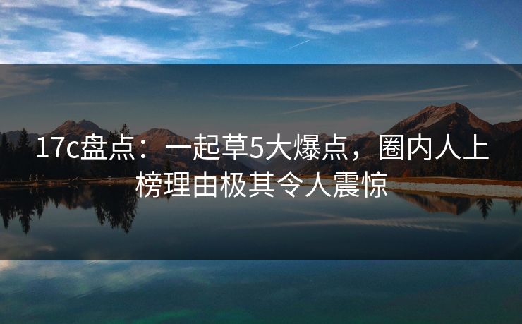 17c盘点：一起草5大爆点，圈内人上榜理由极其令人震惊