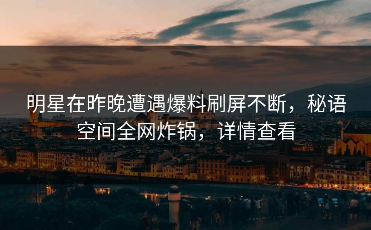 明星在昨晚遭遇爆料刷屏不断，秘语空间全网炸锅，详情查看