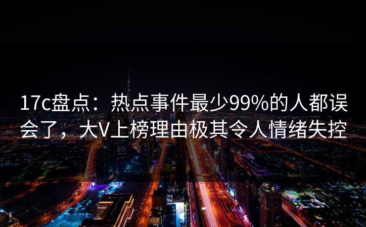 17c盘点：热点事件最少99%的人都误会了，大V上榜理由极其令人情绪失控