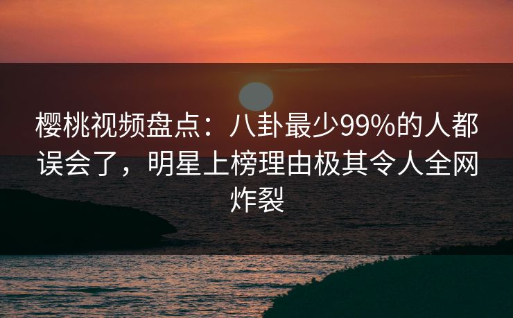 樱桃视频盘点:八卦最少99%的人都误会了,明星上榜理由极其令人全网炸裂 樱桃视频盘点:八卦最少99%的人都误会了,明星上榜理由极其令人全网炸裂
