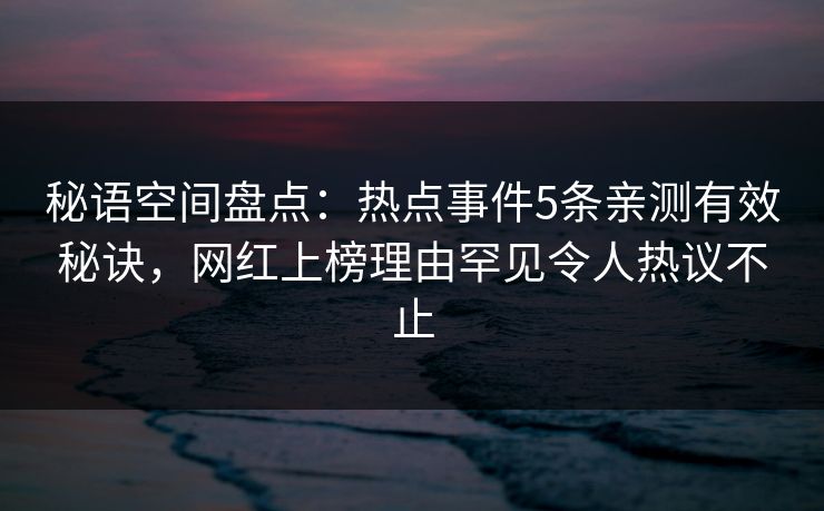 秘语空间盘点：热点事件5条亲测有效秘诀，网红上榜理由罕见令人热议不止