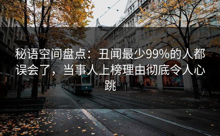 秘语空间盘点：丑闻最少99%的人都误会了，当事人上榜理由彻底令人心跳