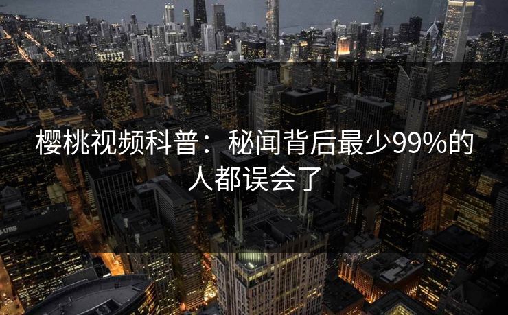 樱桃视频科普：秘闻背后最少99%的人都误会了