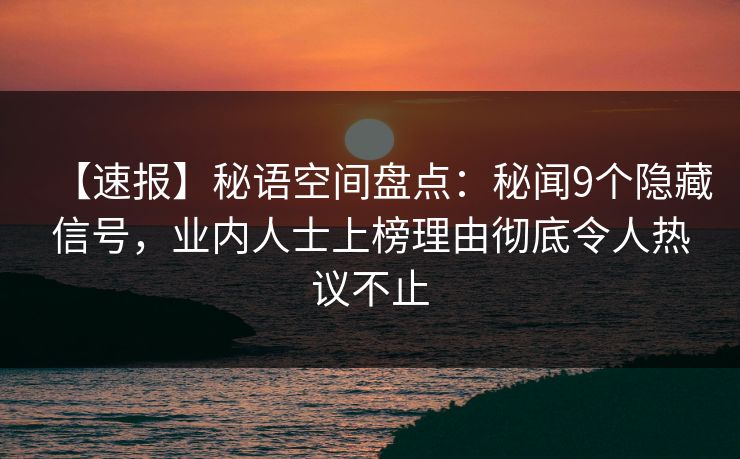 【速报】秘语空间盘点：秘闻9个隐藏信号，业内人士上榜理由彻底令人热议不止