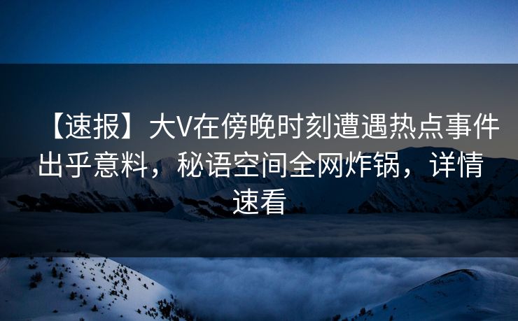 【速报】大V在傍晚时刻遭遇热点事件出乎意料，秘语空间全网炸锅，详情速看
