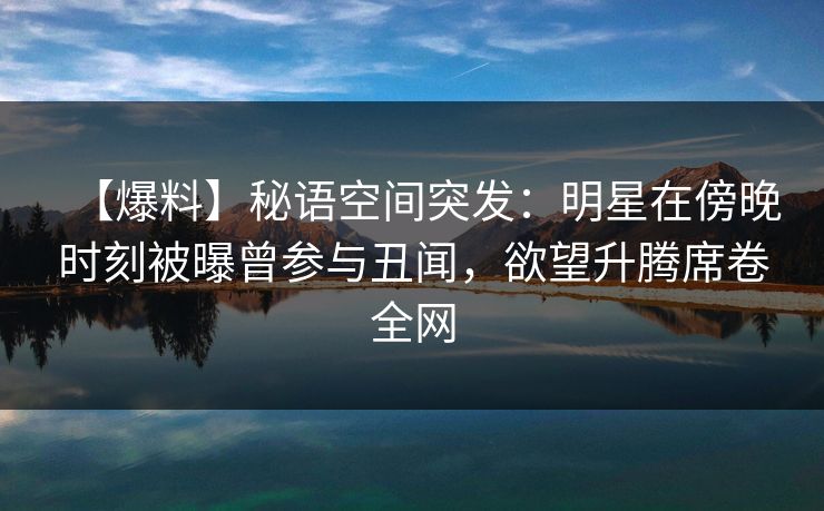 【爆料】秘语空间突发：明星在傍晚时刻被曝曾参与丑闻，欲望升腾席卷全网