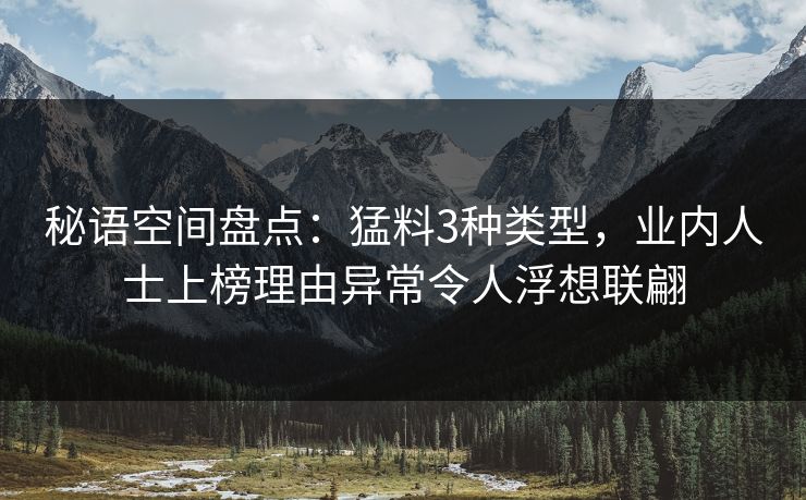秘语空间盘点:猛料3种类型,业内人士上榜理由异常令人浮想联翩 秘语空间盘点:猛料3种类型,业内人士上榜理由异常令人浮想联翩