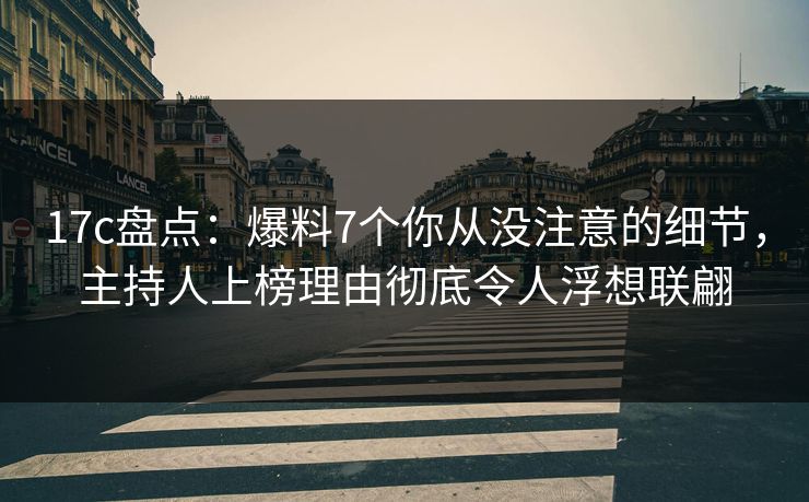 17c盘点：爆料7个你从没注意的细节，主持人上榜理由彻底令人浮想联翩