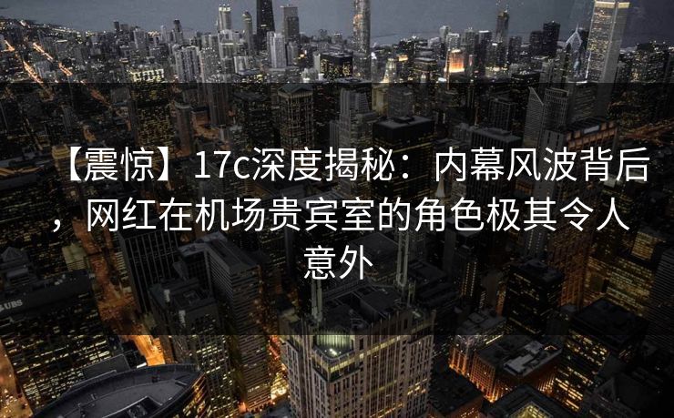 【震惊】17c深度揭秘:内幕风波背后,网红在机场贵宾室的角色极其令人意外 【震惊】17c深度揭秘:内幕风波背后,网红在机场贵宾室的角色极其令人意外