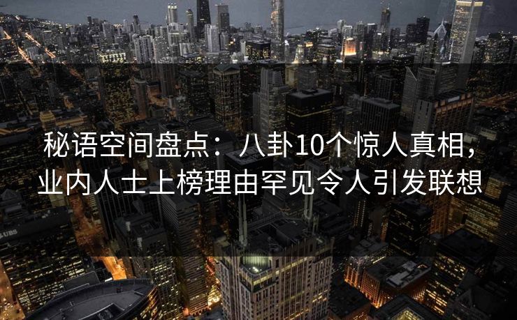 秘语空间盘点：八卦10个惊人真相，业内人士上榜理由罕见令人引发联想