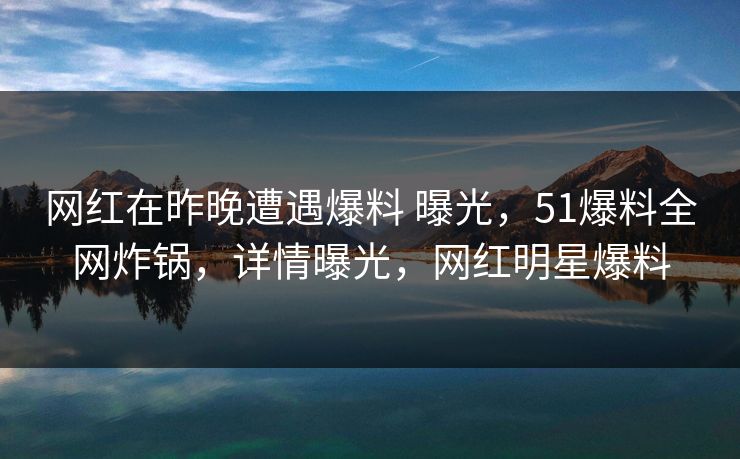 网红在昨晚遭遇爆料 曝光，51爆料全网炸锅，详情曝光，网红明星爆料