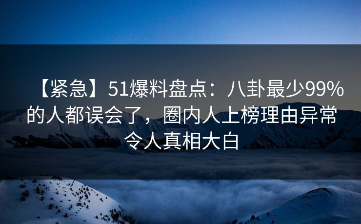 【紧急】51爆料盘点:八卦最少99%的人都误会了,圈内人上榜理由异常令人真相大白 【紧急】51爆料盘点:八卦最少99%的人都误会了,圈内人上榜理由异常令人真相大白