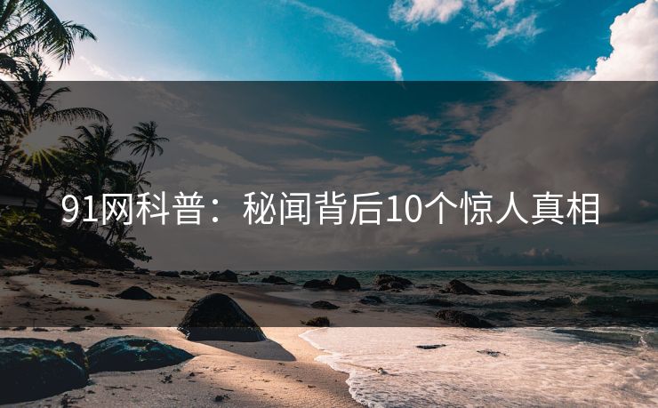 91网科普:秘闻背后10个惊人真相 91网科普:秘闻背后10个惊人真相