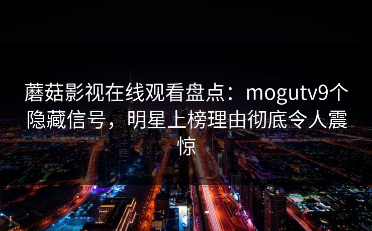 蘑菇影视在线观看盘点：mogutv9个隐藏信号，明星上榜理由彻底令人震惊
