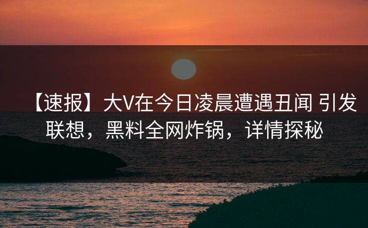 【速报】大V在今日凌晨遭遇丑闻 引发联想，黑料全网炸锅，详情探秘