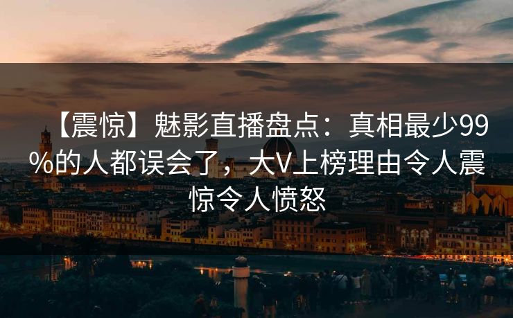 【震惊】魅影直播盘点：真相最少99%的人都误会了，大V上榜理由令人震惊令人愤怒