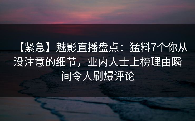 【紧急】魅影直播盘点：猛料7个你从没注意的细节，业内人士上榜理由瞬间令人刷爆评论