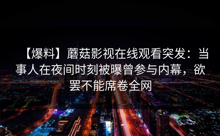 【爆料】蘑菇影视在线观看突发：当事人在夜间时刻被曝曾参与内幕，欲罢不能席卷全网
