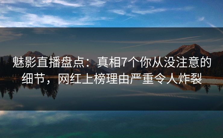 魅影直播盘点：真相7个你从没注意的细节，网红上榜理由严重令人炸裂