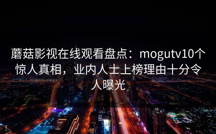 蘑菇影视在线观看盘点：mogutv10个惊人真相，业内人士上榜理由十分令人曝光