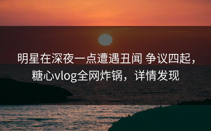 明星在深夜一点遭遇丑闻 争议四起，糖心vlog全网炸锅，详情发现