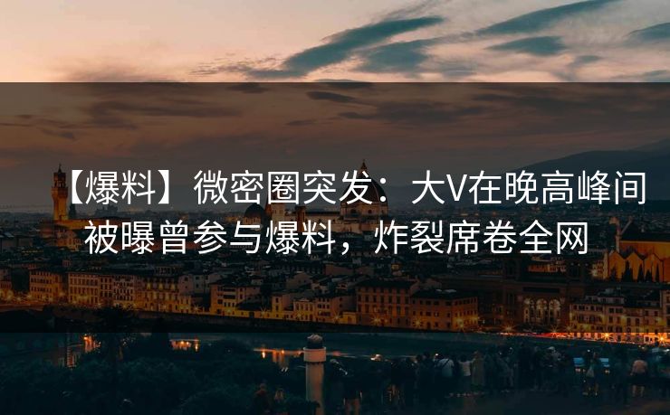 【爆料】微密圈突发：大V在晚高峰间被曝曾参与爆料，炸裂席卷全网