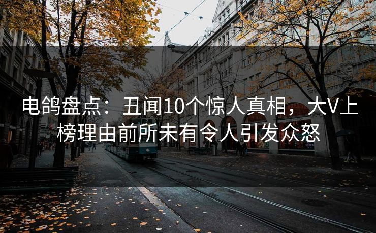 电鸽盘点：丑闻10个惊人真相，大V上榜理由前所未有令人引发众怒