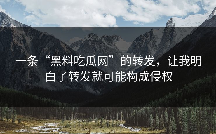 一条“黑料吃瓜网”的转发,让我明白了转发就可能构成侵权 一条“黑料吃瓜网”的转发,让我明白了转发就可能构成侵权